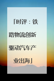 时评：铁路物流创新驱动汽车产业出海